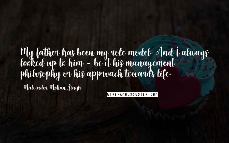 Malvinder Mohan Singh Quotes: My father has been my role model. And I always looked up to him - be it his management philosophy or his approach towards life.
