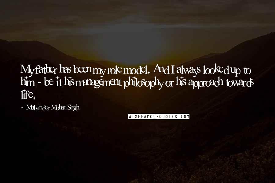 Malvinder Mohan Singh Quotes: My father has been my role model. And I always looked up to him - be it his management philosophy or his approach towards life.