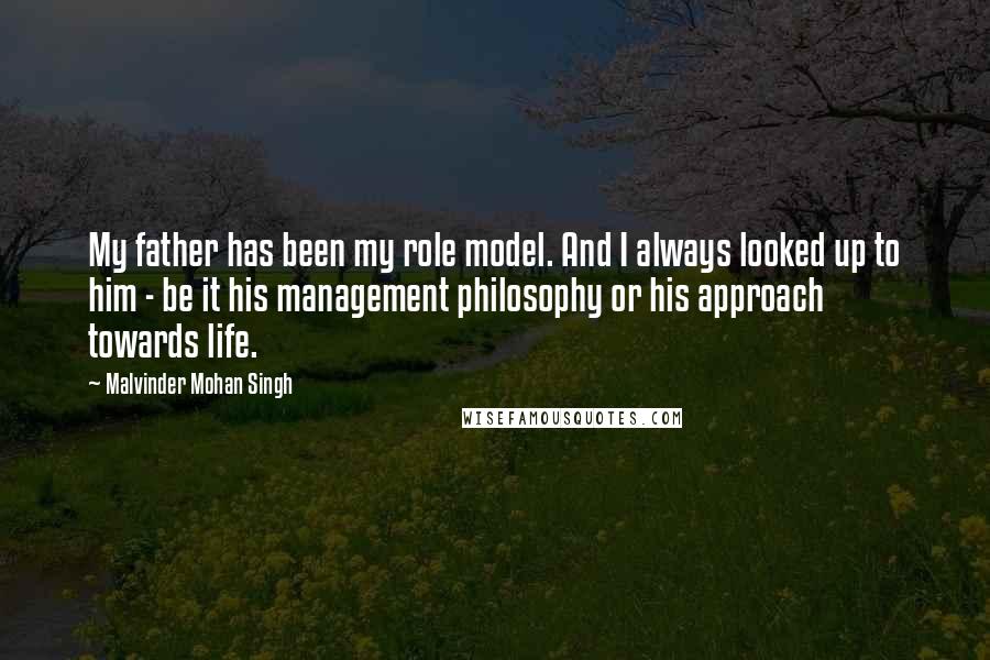 Malvinder Mohan Singh Quotes: My father has been my role model. And I always looked up to him - be it his management philosophy or his approach towards life.