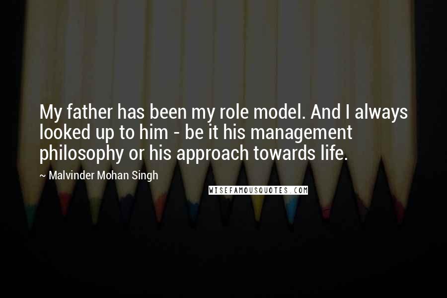Malvinder Mohan Singh Quotes: My father has been my role model. And I always looked up to him - be it his management philosophy or his approach towards life.