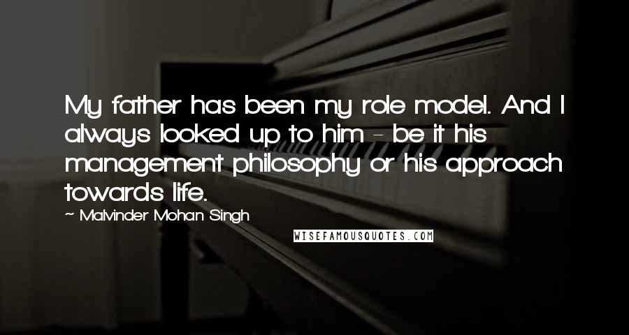 Malvinder Mohan Singh Quotes: My father has been my role model. And I always looked up to him - be it his management philosophy or his approach towards life.