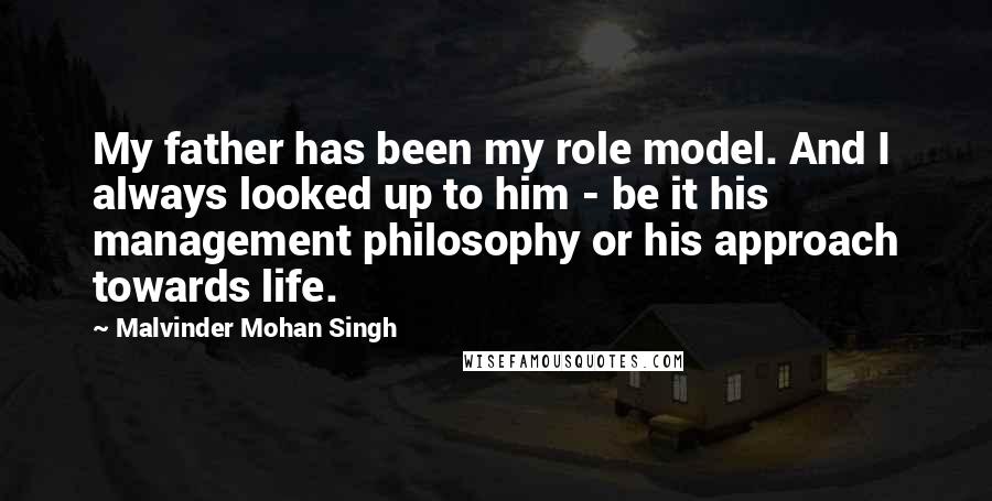 Malvinder Mohan Singh Quotes: My father has been my role model. And I always looked up to him - be it his management philosophy or his approach towards life.