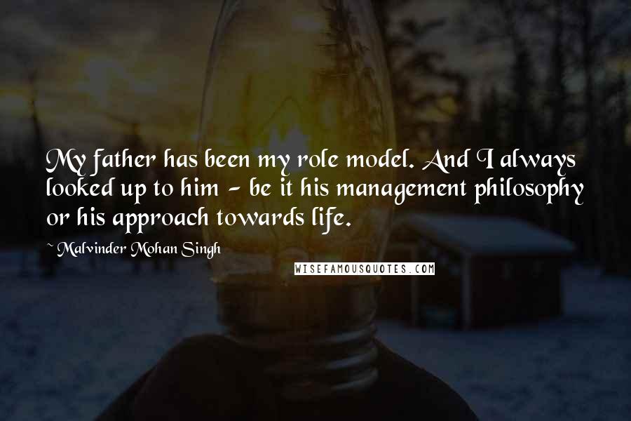 Malvinder Mohan Singh Quotes: My father has been my role model. And I always looked up to him - be it his management philosophy or his approach towards life.