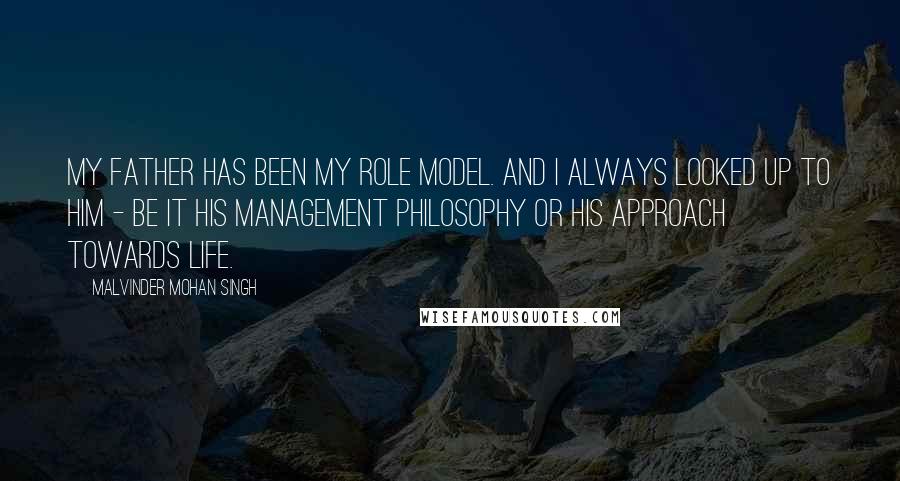 Malvinder Mohan Singh Quotes: My father has been my role model. And I always looked up to him - be it his management philosophy or his approach towards life.