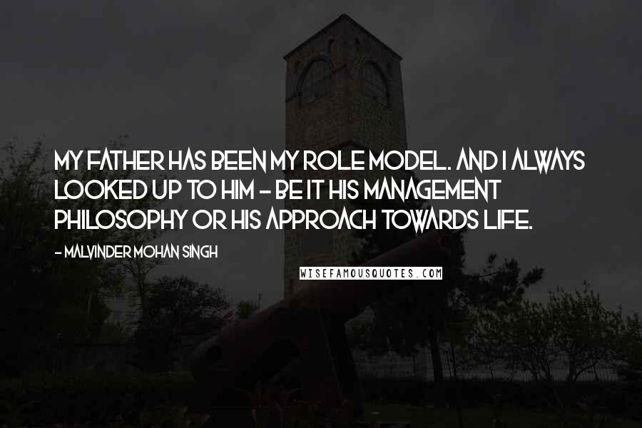 Malvinder Mohan Singh Quotes: My father has been my role model. And I always looked up to him - be it his management philosophy or his approach towards life.