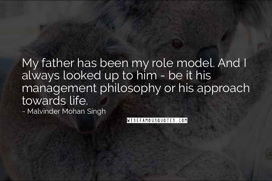 Malvinder Mohan Singh Quotes: My father has been my role model. And I always looked up to him - be it his management philosophy or his approach towards life.