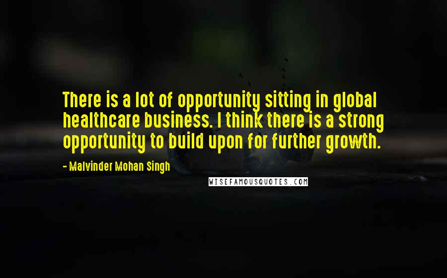 Malvinder Mohan Singh Quotes: There is a lot of opportunity sitting in global healthcare business. I think there is a strong opportunity to build upon for further growth.