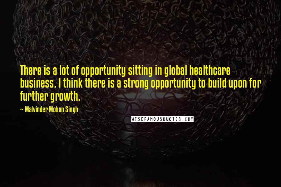 Malvinder Mohan Singh Quotes: There is a lot of opportunity sitting in global healthcare business. I think there is a strong opportunity to build upon for further growth.