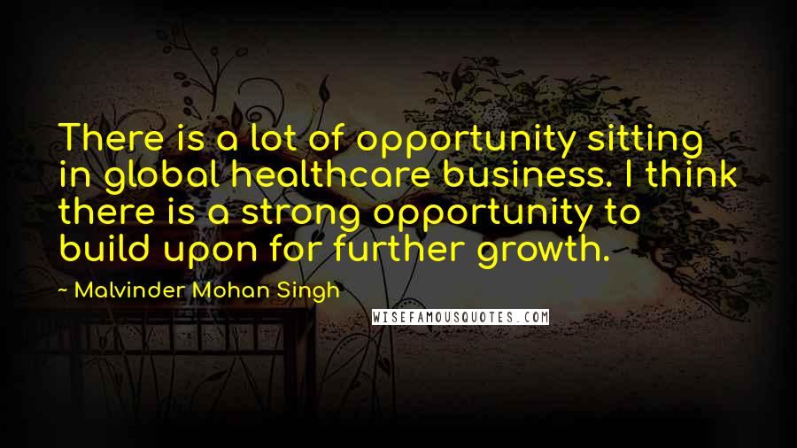 Malvinder Mohan Singh Quotes: There is a lot of opportunity sitting in global healthcare business. I think there is a strong opportunity to build upon for further growth.