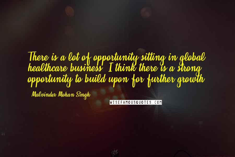 Malvinder Mohan Singh Quotes: There is a lot of opportunity sitting in global healthcare business. I think there is a strong opportunity to build upon for further growth.