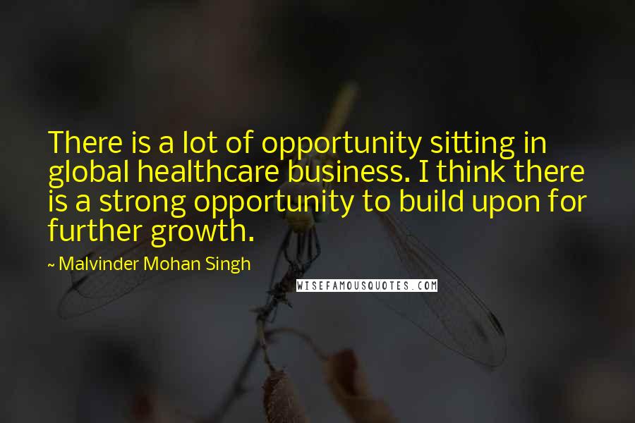 Malvinder Mohan Singh Quotes: There is a lot of opportunity sitting in global healthcare business. I think there is a strong opportunity to build upon for further growth.