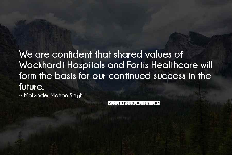 Malvinder Mohan Singh Quotes: We are confident that shared values of Wockhardt Hospitals and Fortis Healthcare will form the basis for our continued success in the future.