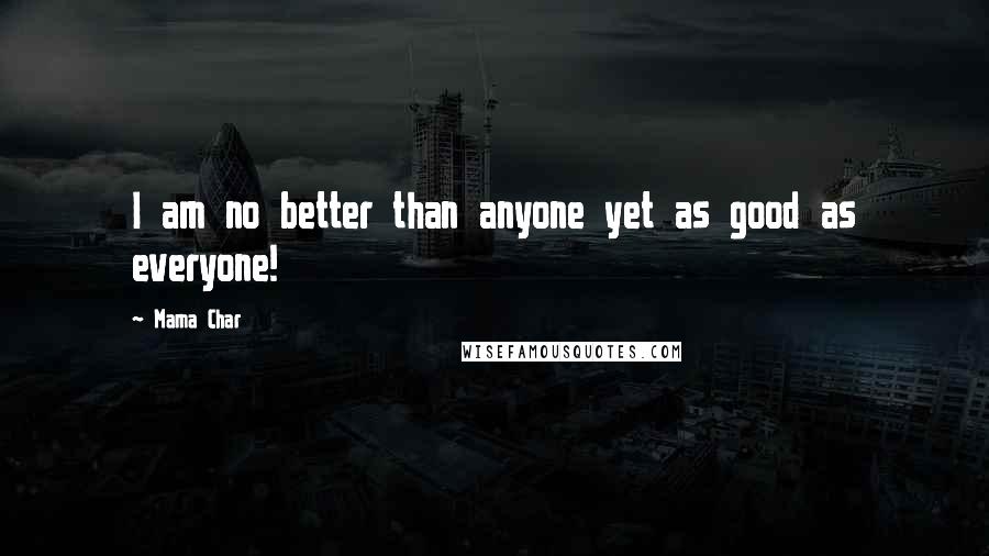Mama Char Quotes: I am no better than anyone yet as good as everyone!