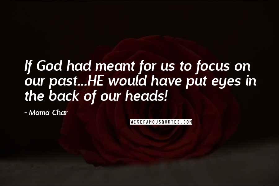 Mama Char Quotes: If God had meant for us to focus on our past...HE would have put eyes in the back of our heads!