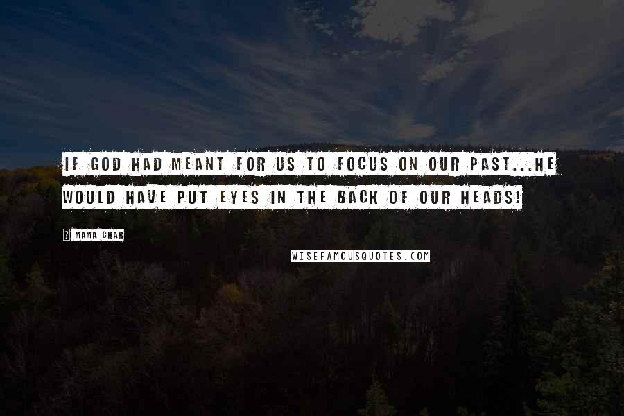 Mama Char Quotes: If God had meant for us to focus on our past...HE would have put eyes in the back of our heads!