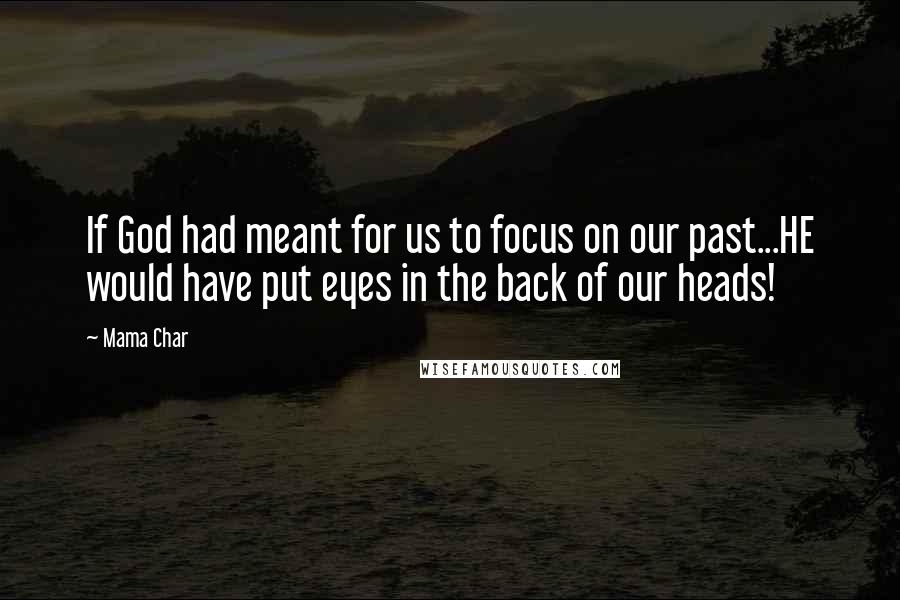 Mama Char Quotes: If God had meant for us to focus on our past...HE would have put eyes in the back of our heads!