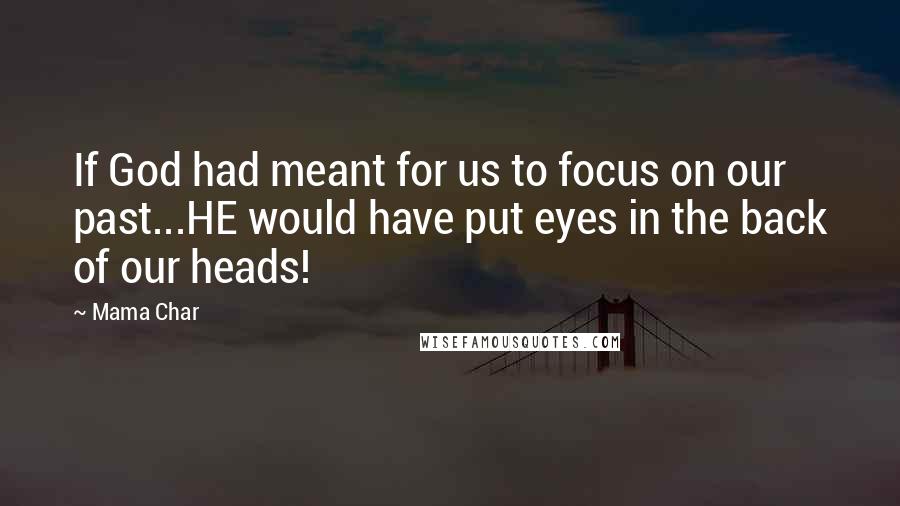 Mama Char Quotes: If God had meant for us to focus on our past...HE would have put eyes in the back of our heads!