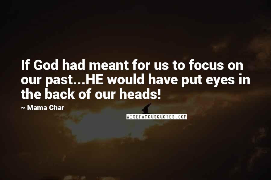 Mama Char Quotes: If God had meant for us to focus on our past...HE would have put eyes in the back of our heads!