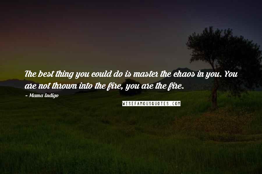 Mama Indigo Quotes: The best thing you could do is master the chaos in you. You are not thrown into the fire, you are the fire.