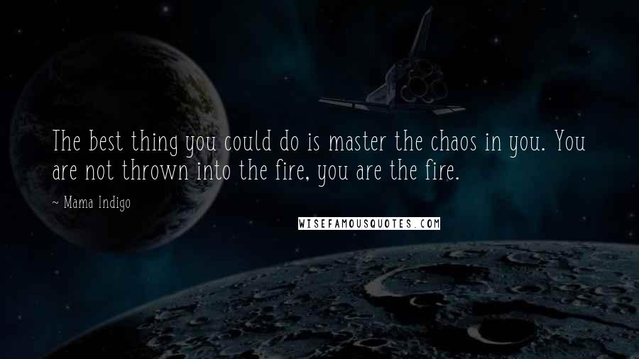 Mama Indigo Quotes: The best thing you could do is master the chaos in you. You are not thrown into the fire, you are the fire.