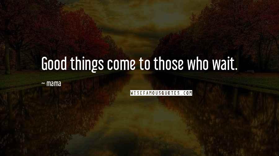 Mama Quotes: Good things come to those who wait.