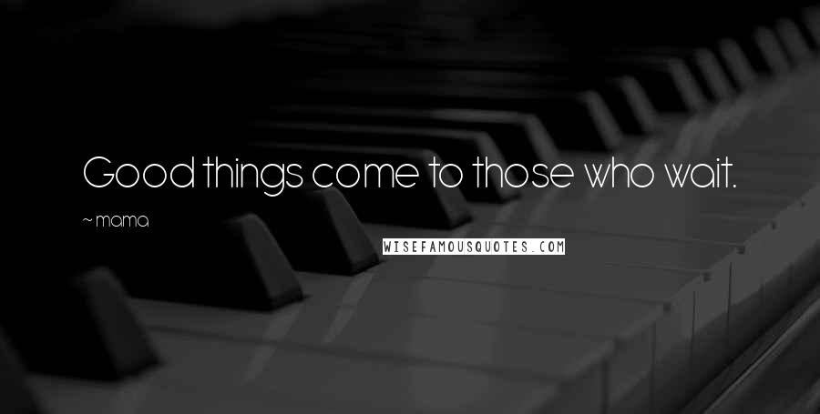 Mama Quotes: Good things come to those who wait.