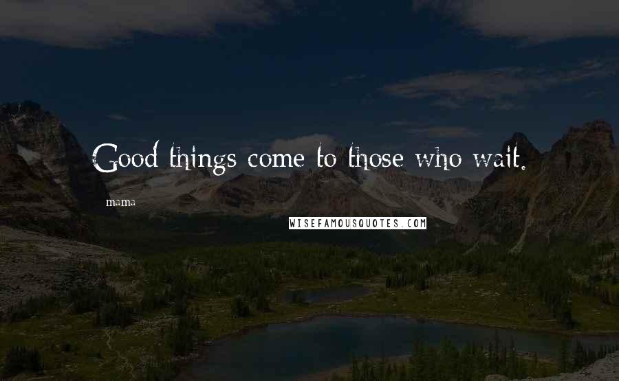 Mama Quotes: Good things come to those who wait.