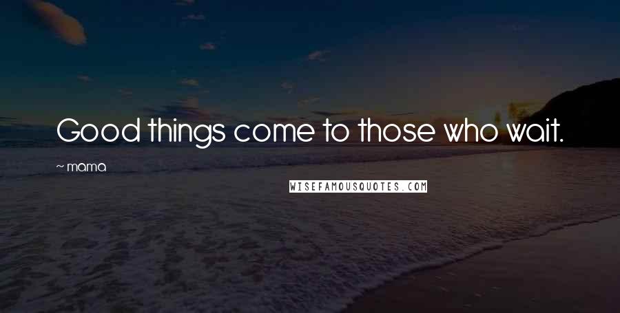 Mama Quotes: Good things come to those who wait.