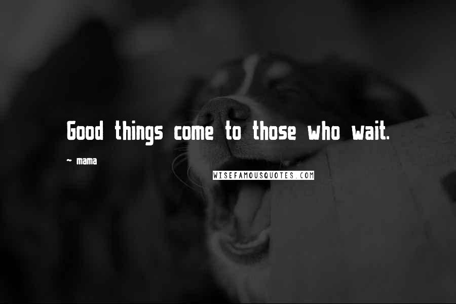 Mama Quotes: Good things come to those who wait.