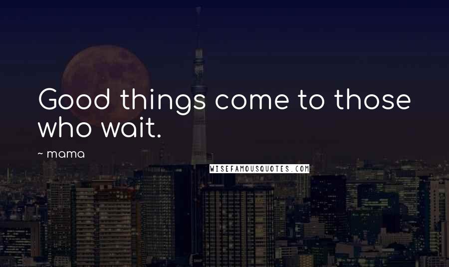 Mama Quotes: Good things come to those who wait.