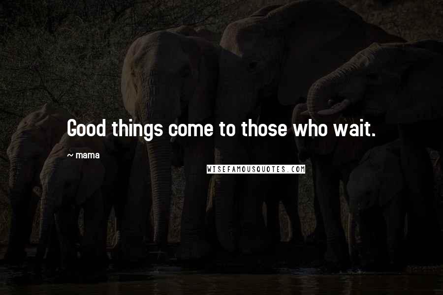 Mama Quotes: Good things come to those who wait.