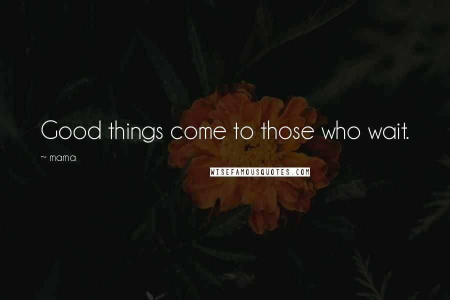 Mama Quotes: Good things come to those who wait.