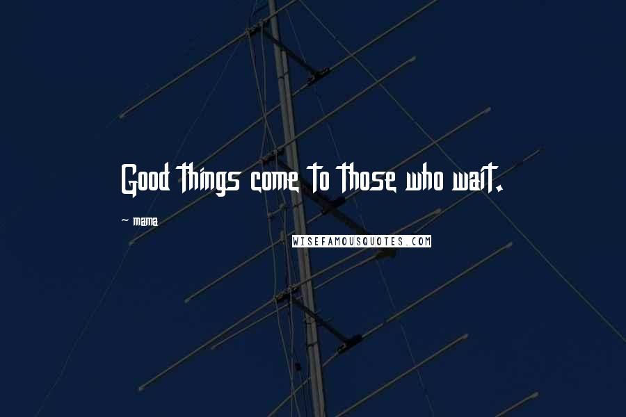 Mama Quotes: Good things come to those who wait.