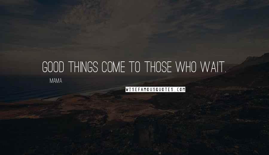 Mama Quotes: Good things come to those who wait.