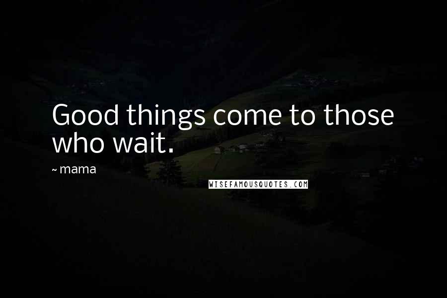 Mama Quotes: Good things come to those who wait.