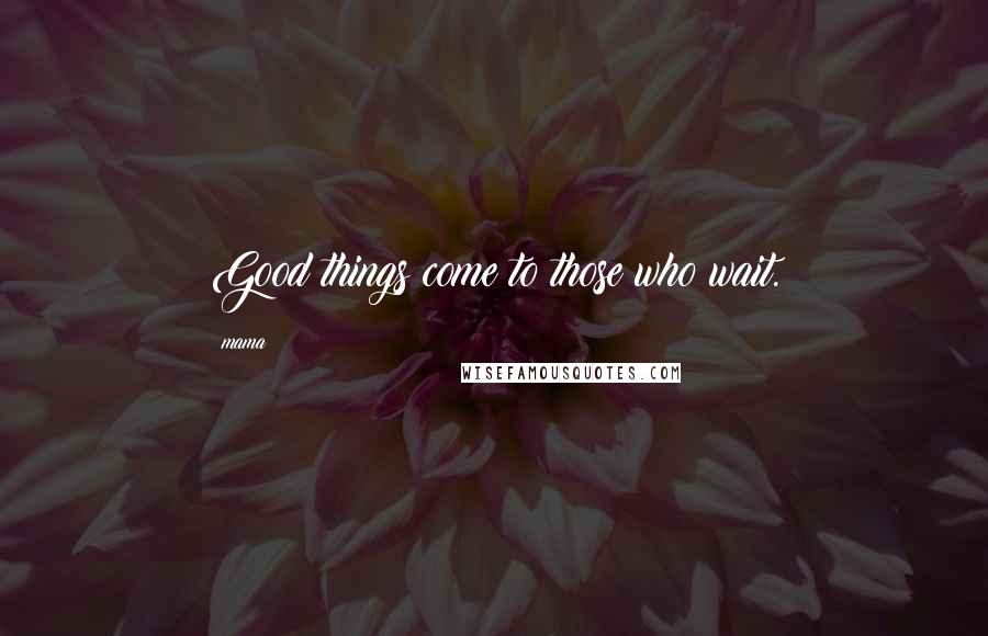 Mama Quotes: Good things come to those who wait.