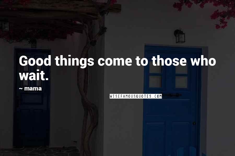 Mama Quotes: Good things come to those who wait.