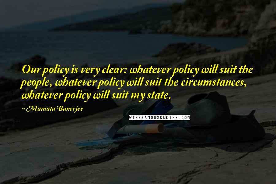 Mamata Banerjee Quotes: Our policy is very clear: whatever policy will suit the people, whatever policy will suit the circumstances, whatever policy will suit my state.