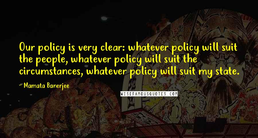 Mamata Banerjee Quotes: Our policy is very clear: whatever policy will suit the people, whatever policy will suit the circumstances, whatever policy will suit my state.