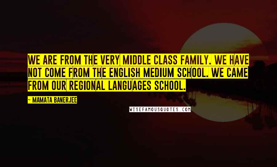 Mamata Banerjee Quotes: We are from the very middle class family. We have not come from the English medium school. We came from our regional languages school.