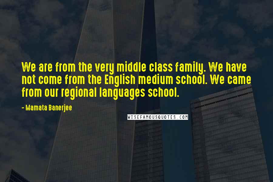 Mamata Banerjee Quotes: We are from the very middle class family. We have not come from the English medium school. We came from our regional languages school.