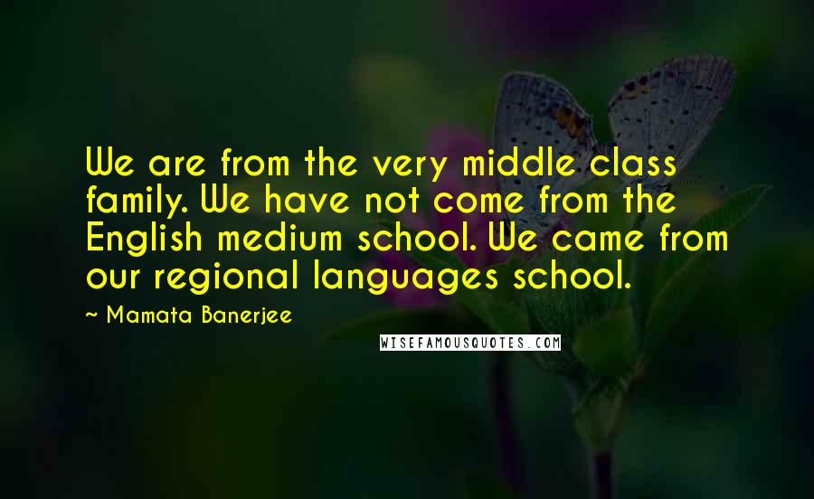 Mamata Banerjee Quotes: We are from the very middle class family. We have not come from the English medium school. We came from our regional languages school.