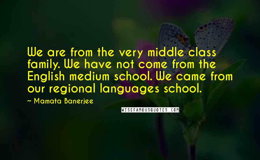 Mamata Banerjee Quotes: We are from the very middle class family. We have not come from the English medium school. We came from our regional languages school.