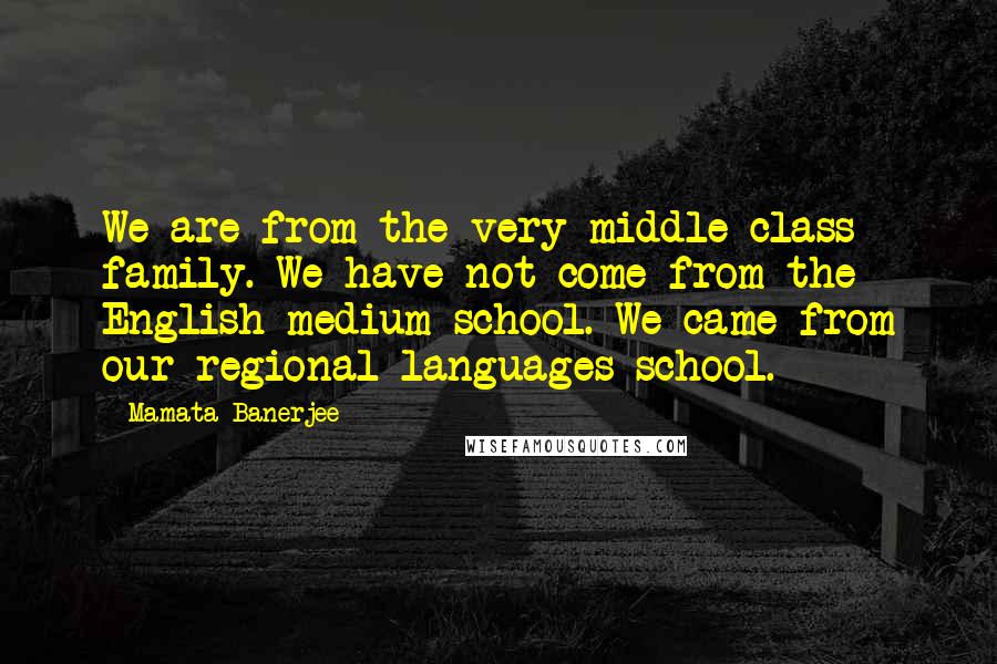 Mamata Banerjee Quotes: We are from the very middle class family. We have not come from the English medium school. We came from our regional languages school.