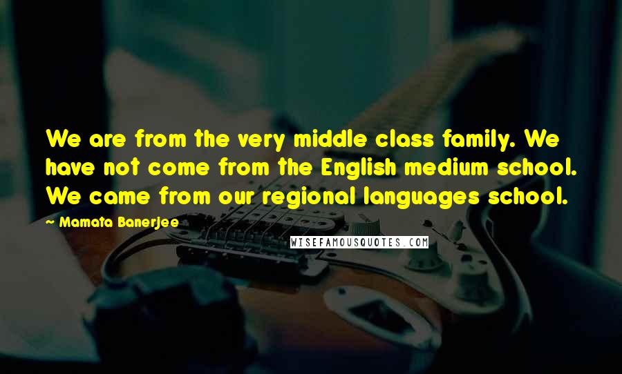 Mamata Banerjee Quotes: We are from the very middle class family. We have not come from the English medium school. We came from our regional languages school.