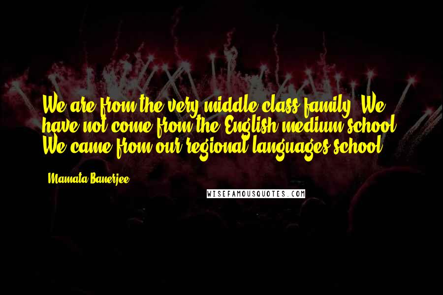 Mamata Banerjee Quotes: We are from the very middle class family. We have not come from the English medium school. We came from our regional languages school.