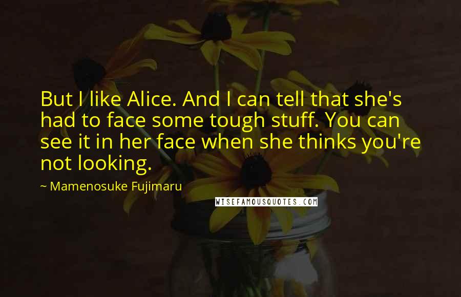 Mamenosuke Fujimaru Quotes: But I like Alice. And I can tell that she's had to face some tough stuff. You can see it in her face when she thinks you're not looking.