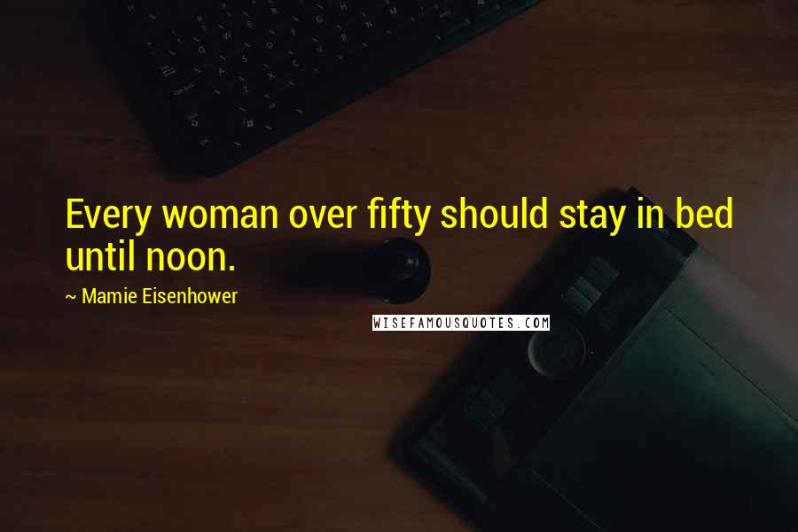 Mamie Eisenhower Quotes: Every woman over fifty should stay in bed until noon.