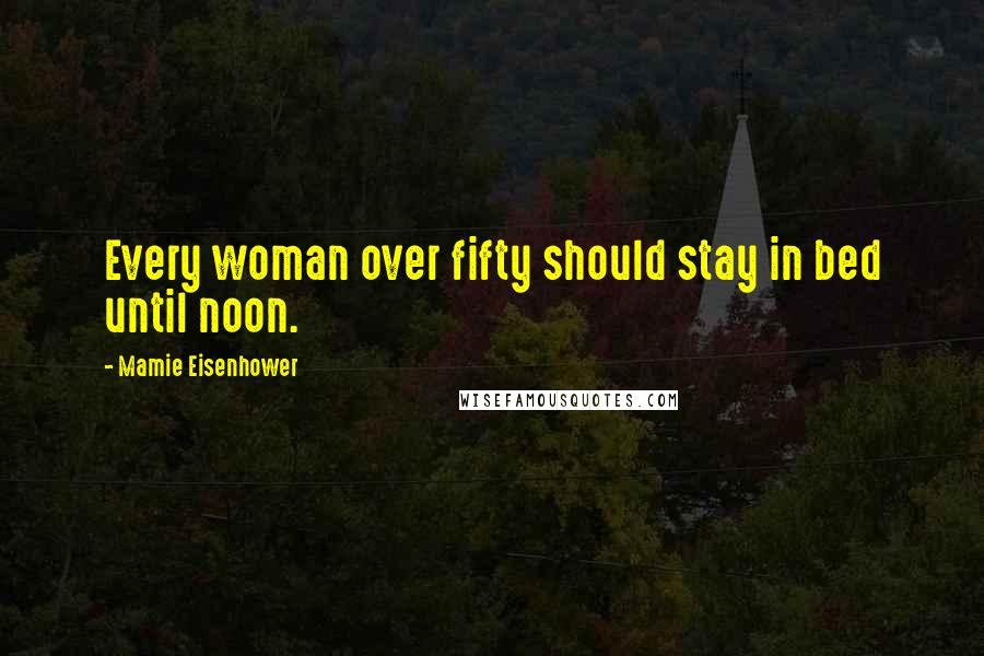 Mamie Eisenhower Quotes: Every woman over fifty should stay in bed until noon.