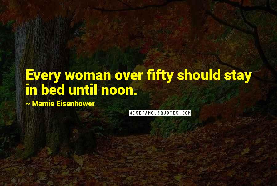 Mamie Eisenhower Quotes: Every woman over fifty should stay in bed until noon.